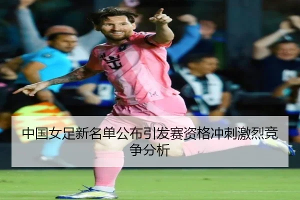 中国女足新名单公布引发赛资格冲刺激烈竞争分析
